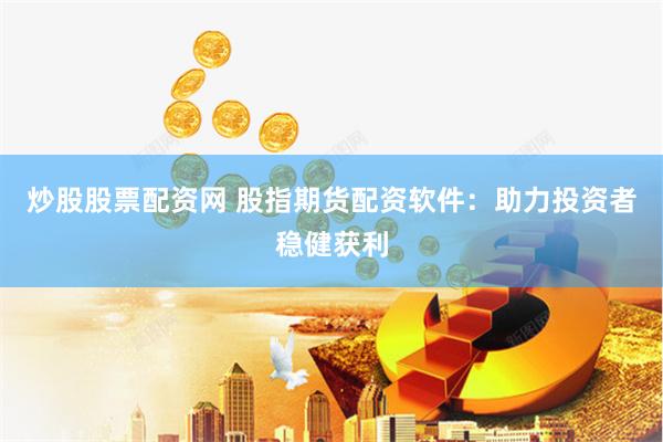 炒股股票配资网 股指期货配资软件：助力投资者稳健获利