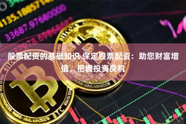 股票配资的基础知识 保定股票配资：助您财富增值，把握投资良机