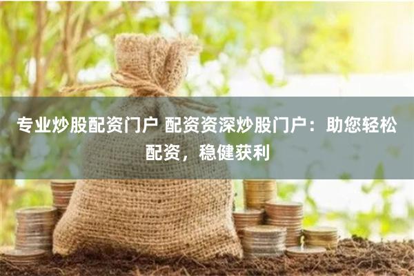 专业炒股配资门户 配资资深炒股门户：助您轻松配资，稳健获利