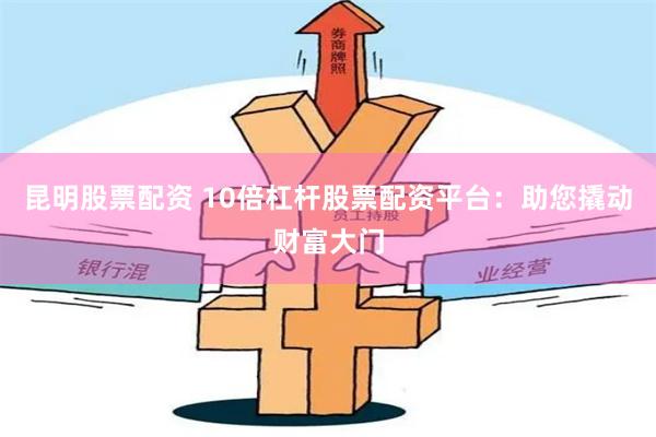 昆明股票配资 10倍杠杆股票配资平台：助您撬动财富大门