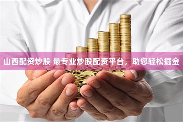 山西配资炒股 最专业炒股配资平台，助您轻松掘金