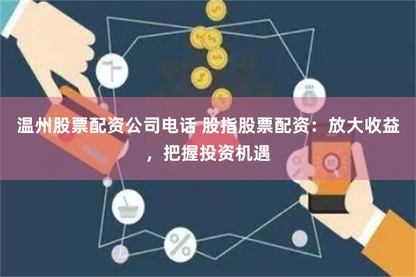 温州股票配资公司电话 股指股票配资：放大收益，把握投资机遇