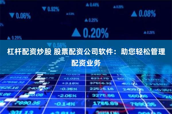杠杆配资炒股 股票配资公司软件：助您轻松管理配资业务