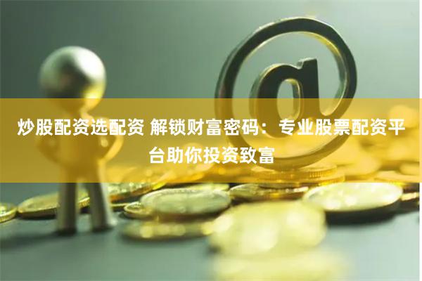 炒股配资选配资 解锁财富密码：专业股票配资平台助你投资致富