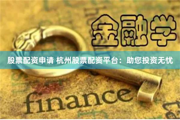 股票配资申请 杭州股票配资平台：助您投资无忧