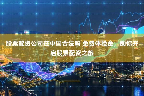 股票配资公司在中国合法吗 免费体验金，助你开启股票配资之旅