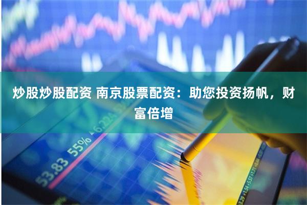 炒股炒股配资 南京股票配资：助您投资扬帆，财富倍增