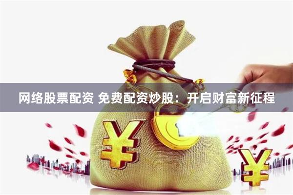 网络股票配资 免费配资炒股：开启财富新征程