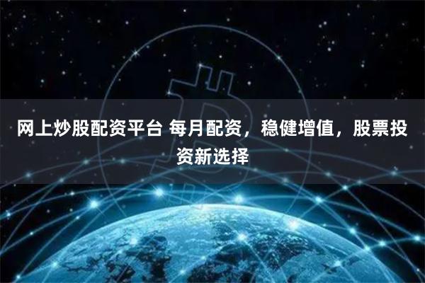 网上炒股配资平台 每月配资，稳健增值，股票投资新选择