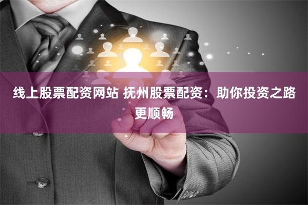 线上股票配资网站 抚州股票配资：助你投资之路更顺畅