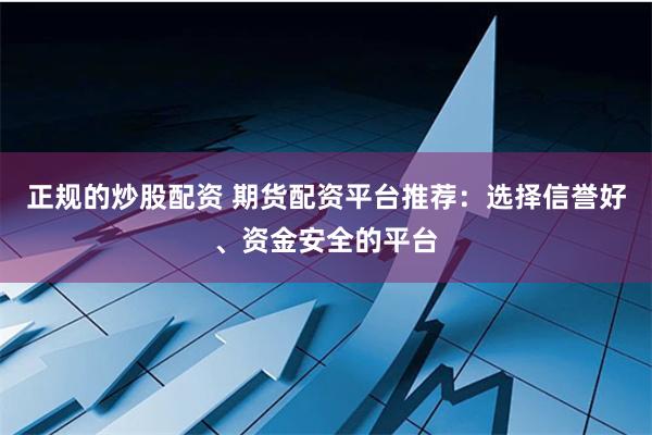 正规的炒股配资 期货配资平台推荐：选择信誉好、资金安全的平台