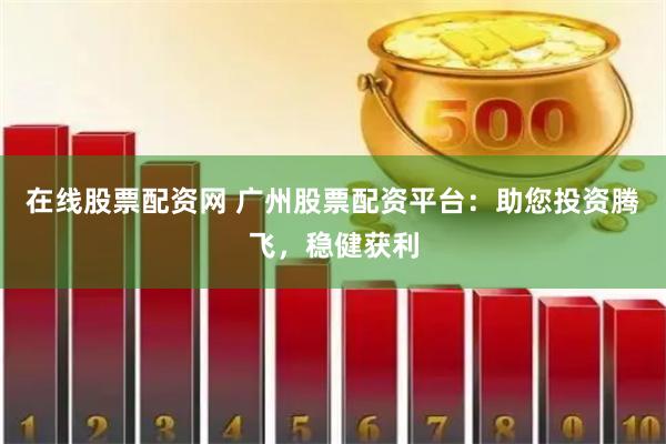 在线股票配资网 广州股票配资平台：助您投资腾飞，稳健获利