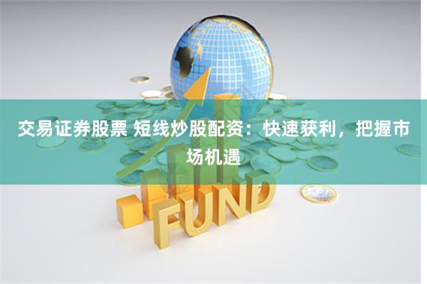 交易证券股票 短线炒股配资：快速获利，把握市场机遇
