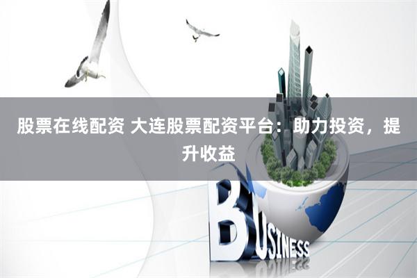 股票在线配资 大连股票配资平台：助力投资，提升收益