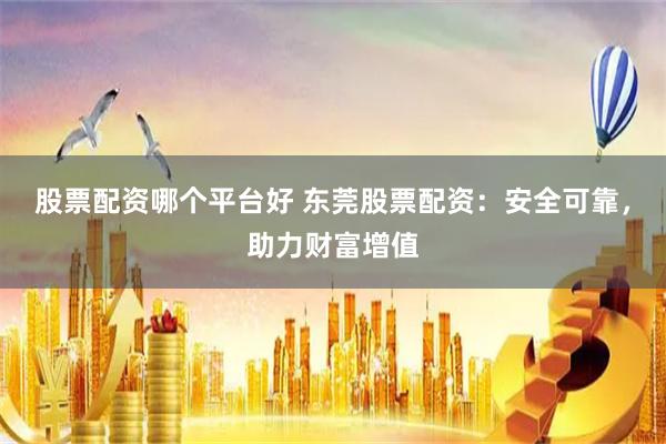 股票配资哪个平台好 东莞股票配资：安全可靠，助力财富增值