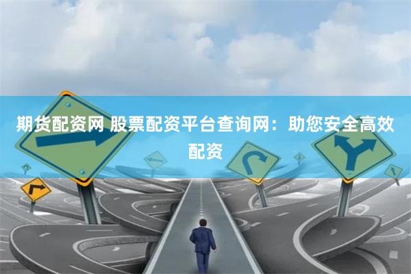 期货配资网 股票配资平台查询网：助您安全高效配资