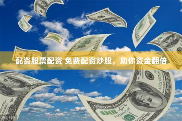 配资股票配资 免费配资炒股，助你资金翻倍