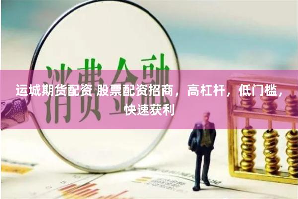 运城期货配资 股票配资招商，高杠杆，低门槛，快速获利