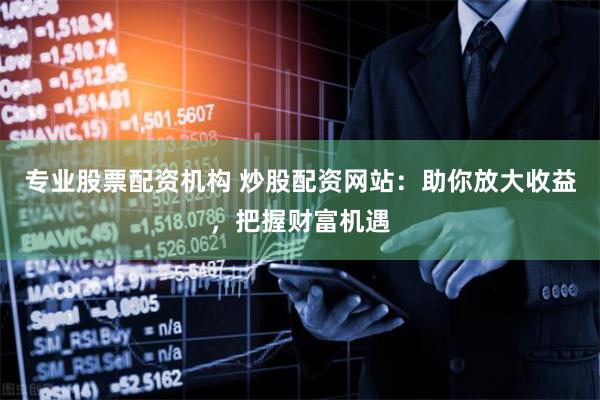 专业股票配资机构 炒股配资网站：助你放大收益，把握财富机遇