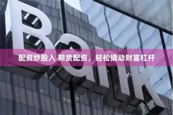 配资炒股入 期货配资，轻松撬动财富杠杆