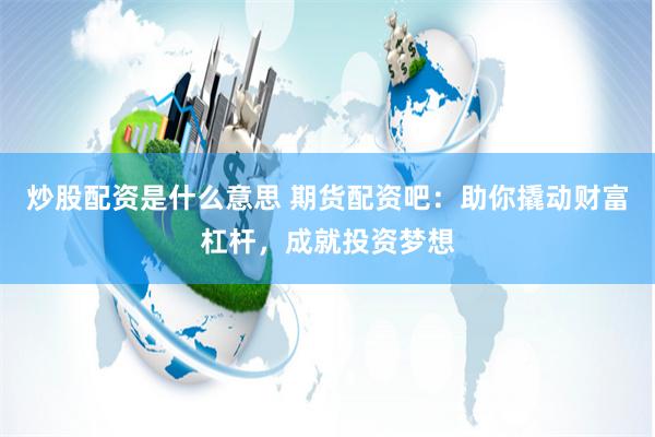 炒股配资是什么意思 期货配资吧：助你撬动财富杠杆，成就投资梦想