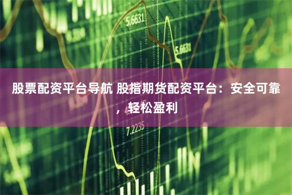 股票配资平台导航 股指期货配资平台：安全可靠，轻松盈利