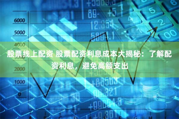 股票线上配资 股票配资利息成本大揭秘：了解配资利息，避免高额支出