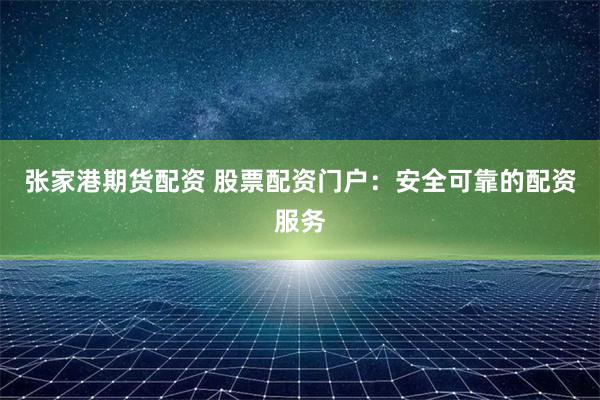张家港期货配资 股票配资门户：安全可靠的配资服务