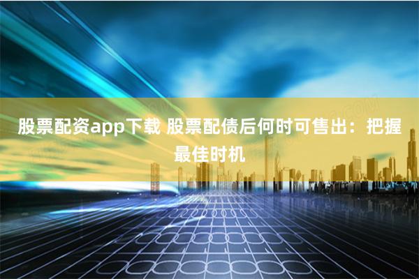 股票配资app下载 股票配债后何时可售出：把握最佳时机