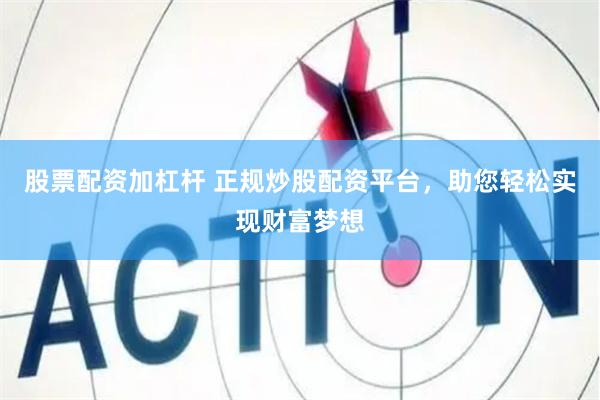 股票配资加杠杆 正规炒股配资平台，助您轻松实现财富梦想