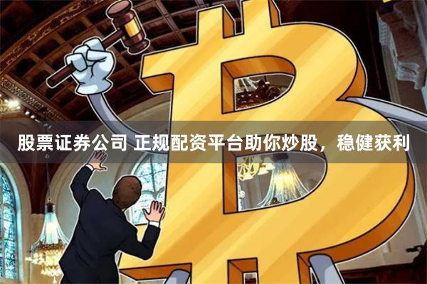 股票证券公司 正规配资平台助你炒股，稳健获利