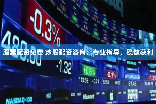 股票配资免费 炒股配资咨询：专业指导，稳健获利