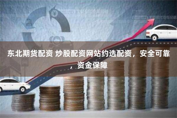 东北期货配资 炒股配资网站约选配资，安全可靠，资金保障
