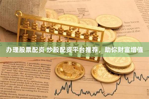 办理股票配资 炒股配资平台推荐，助你财富增值