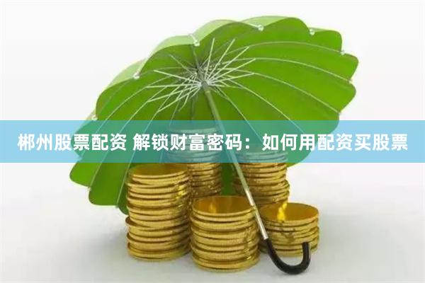 郴州股票配资 解锁财富密码：如何用配资买股票