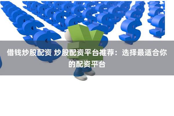 借钱炒股配资 炒股配资平台推荐：选择最适合你的配资平台