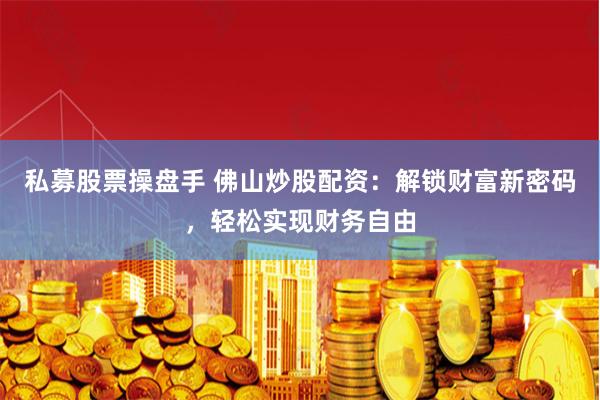 私募股票操盘手 佛山炒股配资：解锁财富新密码，轻松实现财务自由