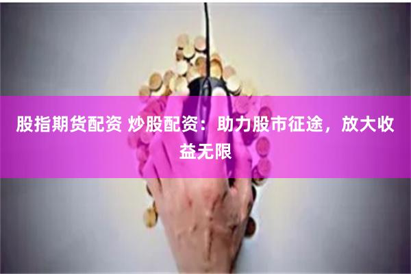 股指期货配资 炒股配资：助力股市征途，放大收益无限