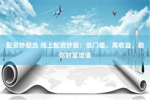 配资炒股选 线上配资炒股：低门槛，高收益，助你财富增值