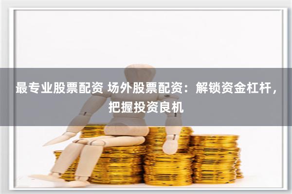 最专业股票配资 场外股票配资：解锁资金杠杆，把握投资良机