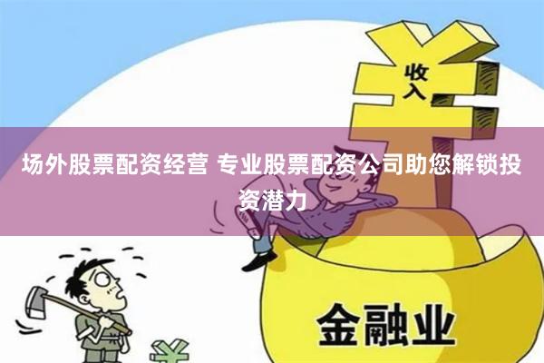 场外股票配资经营 专业股票配资公司助您解锁投资潜力