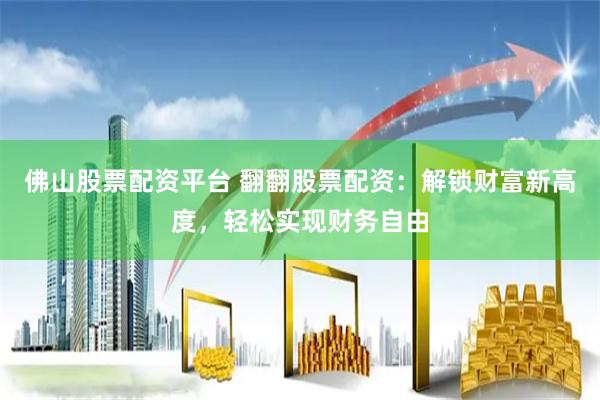 佛山股票配资平台 翻翻股票配资：解锁财富新高度，轻松实现财务自由
