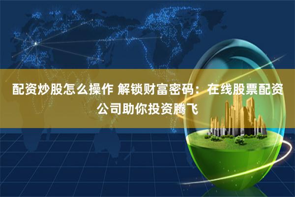 配资炒股怎么操作 解锁财富密码：在线股票配资公司助你投资腾飞