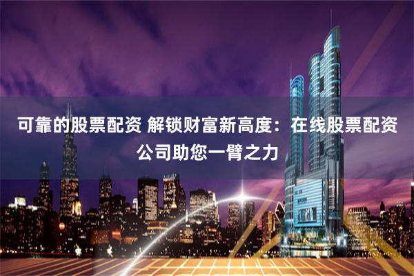 可靠的股票配资 解锁财富新高度：在线股票配资公司助您一臂之力