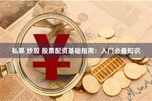 私募 炒股 股票配资基础指南：入门必备知识