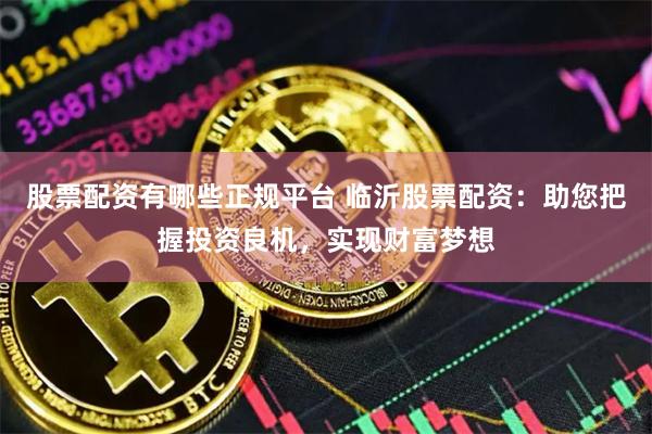 股票配资有哪些正规平台 临沂股票配资：助您把握投资良机，实现财富梦想