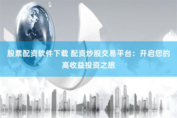 股票配资软件下载 配资炒股交易平台：开启您的高收益投资之旅