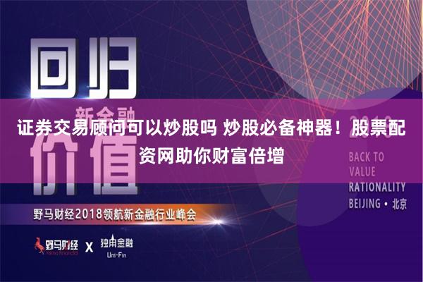 证券交易顾问可以炒股吗 炒股必备神器！股票配资网助你财富倍增