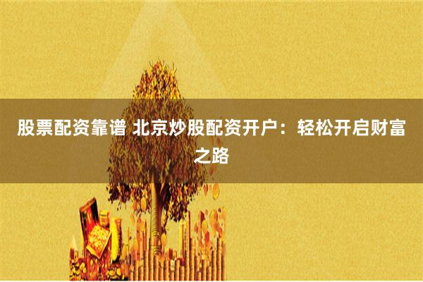 股票配资靠谱 北京炒股配资开户：轻松开启财富之路