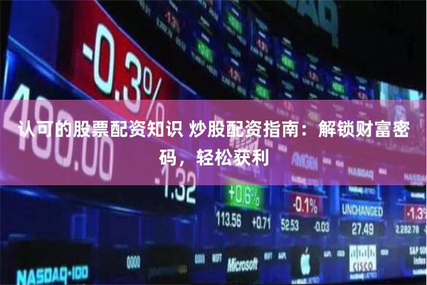 认可的股票配资知识 炒股配资指南：解锁财富密码，轻松获利